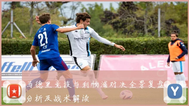 马德里竞技与利物浦对决全景复盘分析及战术解读