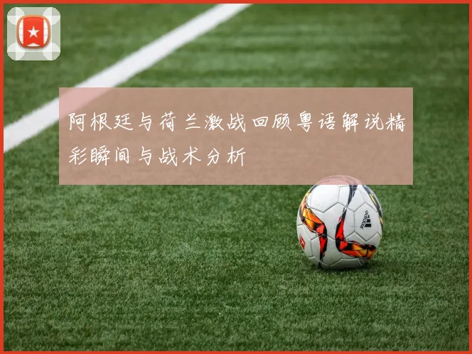 阿根廷与荷兰激战回顾粤语解说精彩瞬间与战术分析