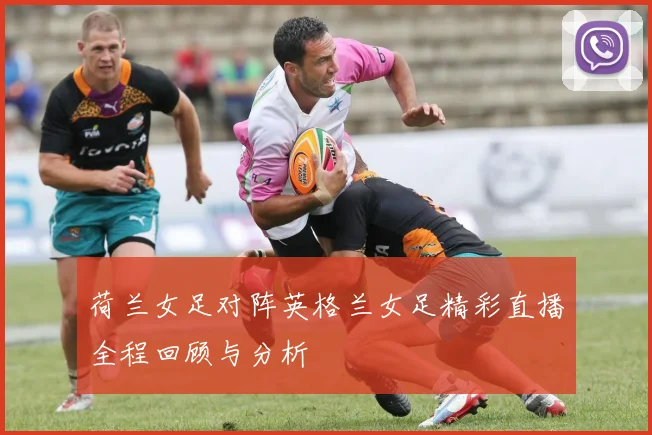 荷兰女足对阵英格兰女足精彩直播全程回顾与分析
