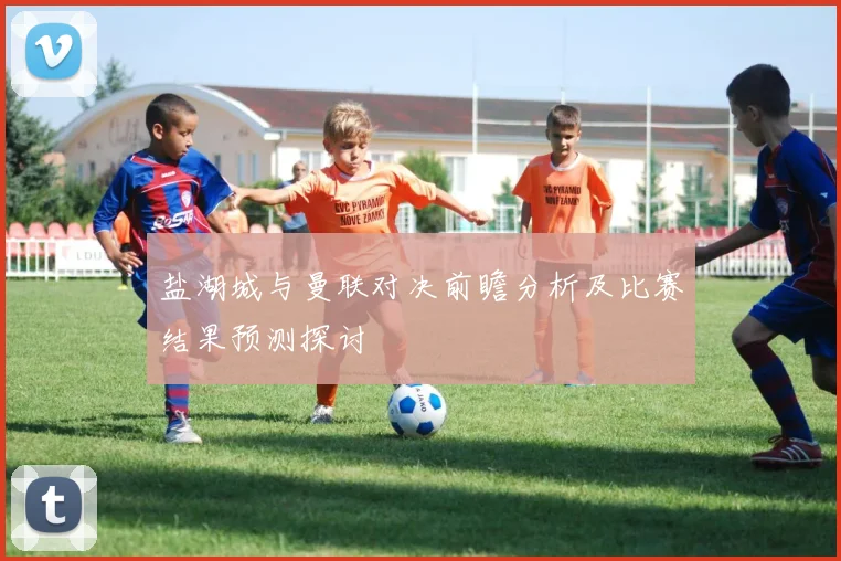 盐湖城与曼联对决前瞻分析及比赛结果预测探讨