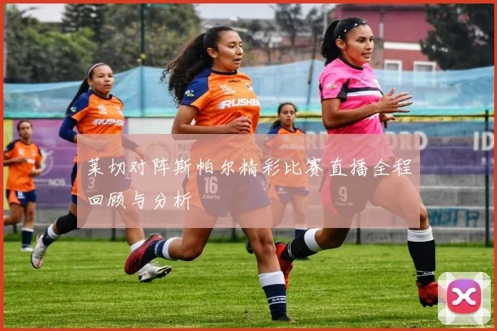 莱切对阵斯帕尔精彩比赛直播全程回顾与分析