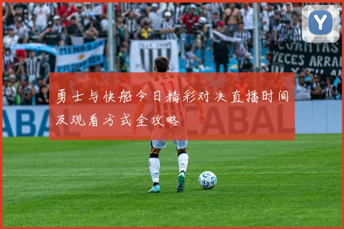 勇士与快船今日精彩对决直播时间及观看方式全攻略