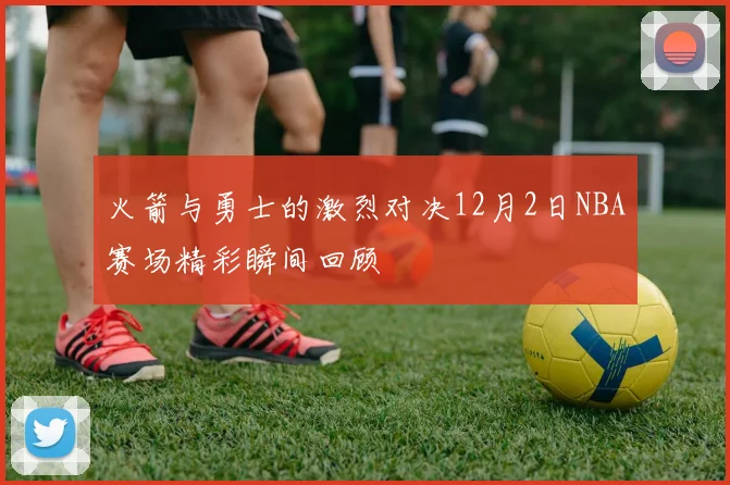 火箭与勇士的激烈对决12月2日NBA赛场精彩瞬间回顾