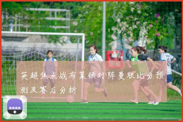 英超焦点战布莱顿对阵曼联比分预测及赛后分析