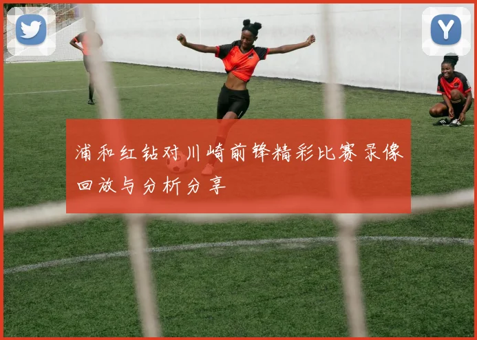 浦和红钻对川崎前锋精彩比赛录像回放与分析分享