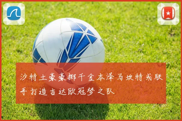 沙特土豪豪掷千金本泽马坎特或联手打造吉达欧冠梦之队