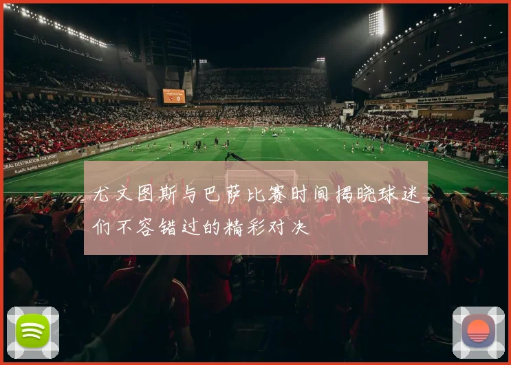 尤文图斯与巴萨比赛时间揭晓球迷们不容错过的精彩对决
