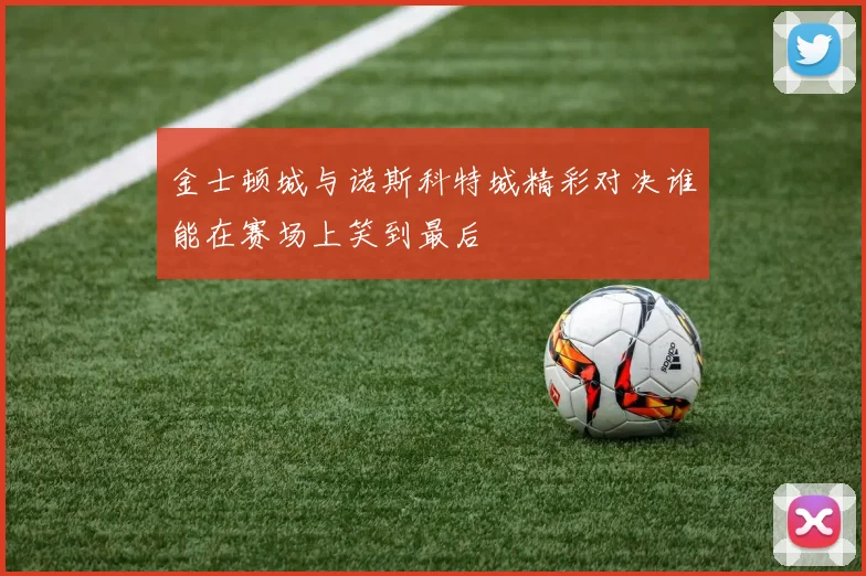 金士顿城与诺斯科特城精彩对决谁能在赛场上笑到最后