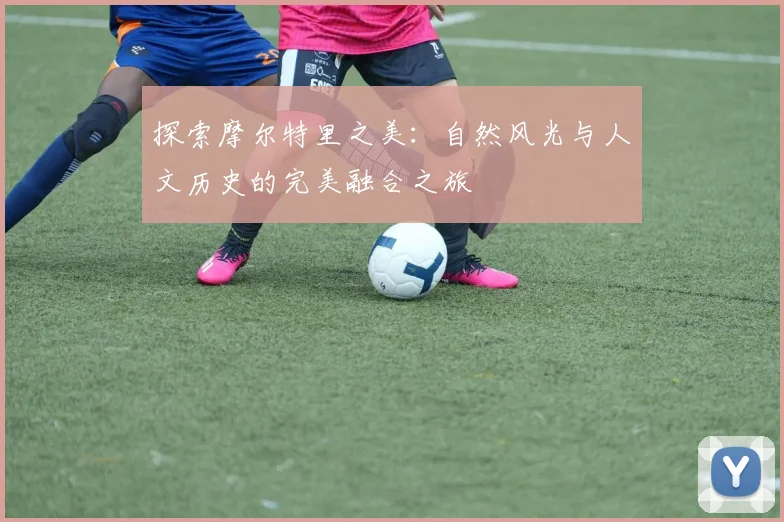 探索摩尔特里之美：自然风光与人文历史的完美融合之旅