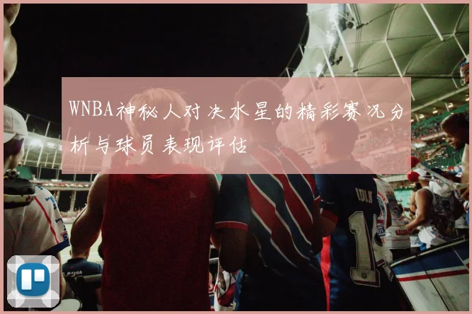 WNBA神秘人对决水星的精彩赛况分析与球员表现评估
