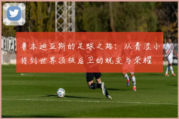鲁本迪亚斯的足球之路：从青涩小将到世界顶级后卫的蜕变与荣耀