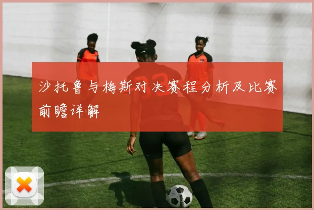 沙托鲁与梅斯对决赛程分析及比赛前瞻详解