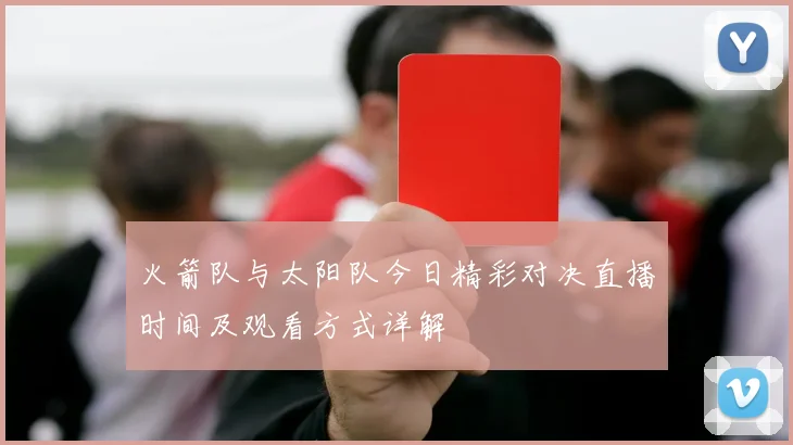 火箭队与太阳队今日精彩对决直播时间及观看方式详解