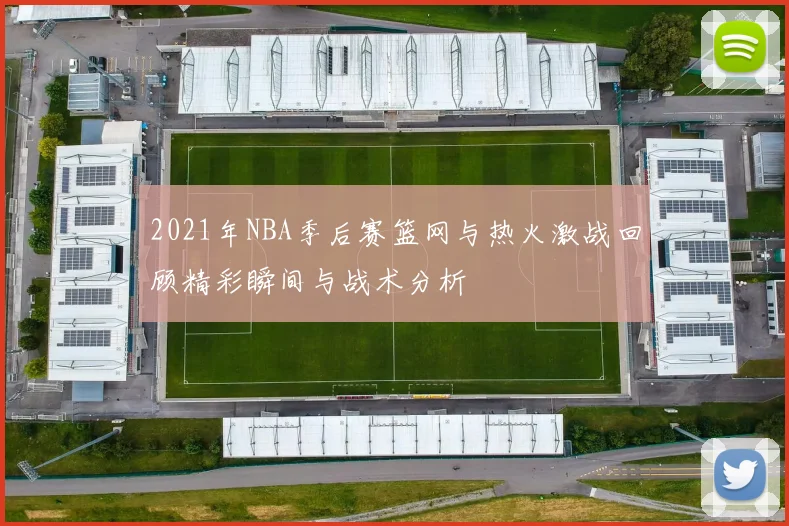 2021年NBA季后赛篮网与热火激战回顾精彩瞬间与战术分析