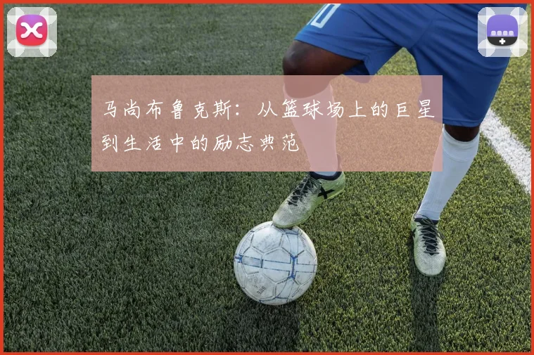 马尚布鲁克斯：从篮球场上的巨星到生活中的励志典范