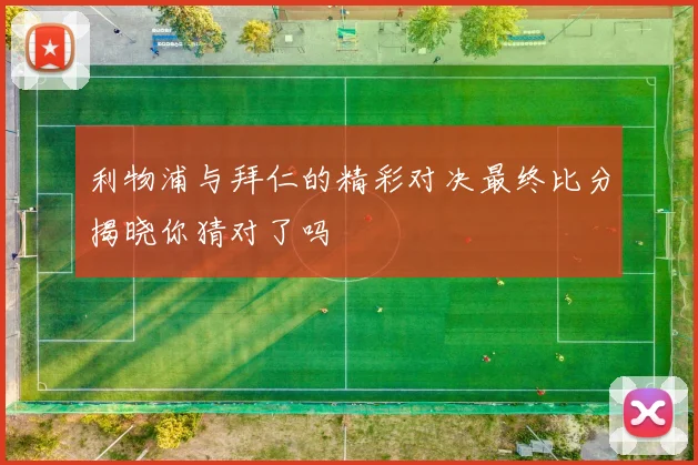 利物浦与拜仁的精彩对决最终比分揭晓你猜对了吗