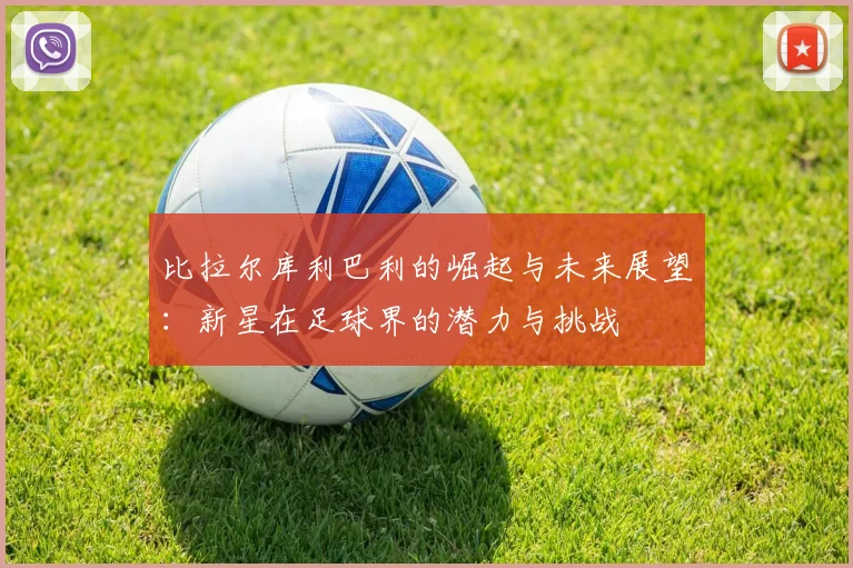 比拉尔库利巴利的崛起与未来展望：新星在足球界的潜力与挑战