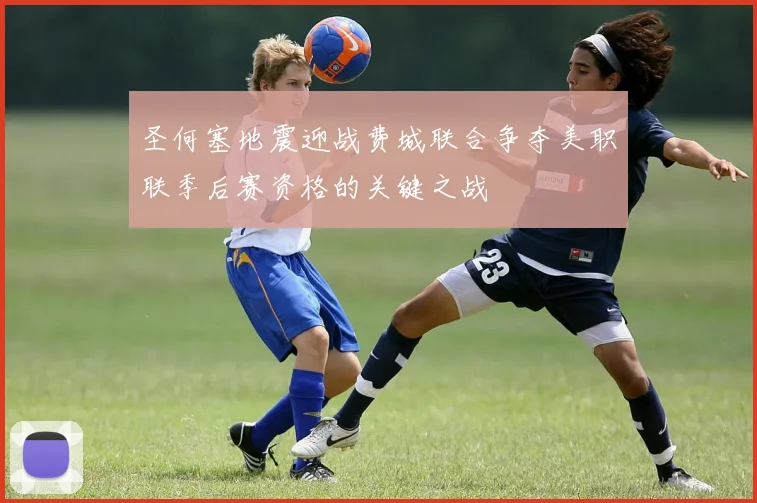 圣何塞地震迎战费城联合争夺美职联季后赛资格的关键之战