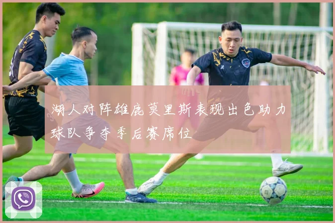 湖人对阵雄鹿莫里斯表现出色助力球队争夺季后赛席位