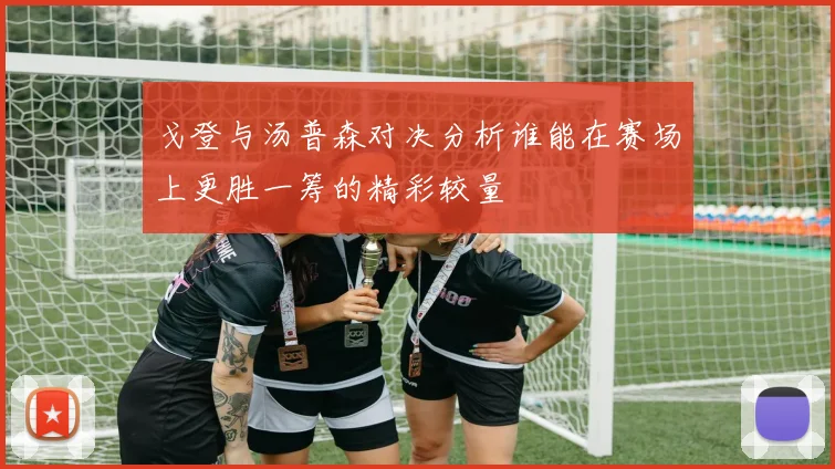 戈登与汤普森对决分析谁能在赛场上更胜一筹的精彩较量