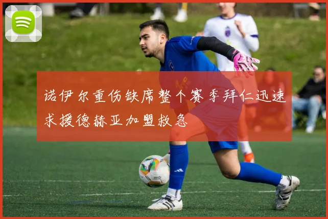 诺伊尔重伤缺席整个赛季拜仁迅速求援德赫亚加盟救急