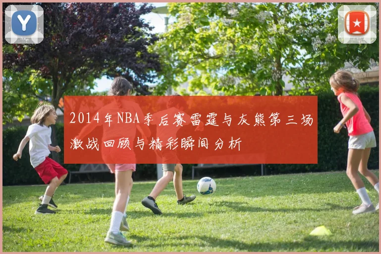 2014年NBA季后赛雷霆与灰熊第三场激战回顾与精彩瞬间分析