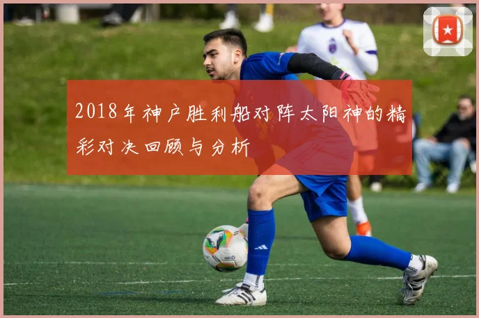 2018年神户胜利船对阵太阳神的精彩对决回顾与分析