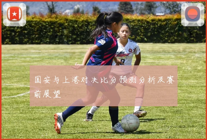 国安与上港对决比分预测分析及赛前展望