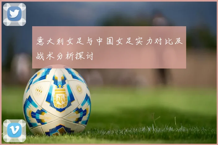 意大利女足与中国女足实力对比及战术分析探讨