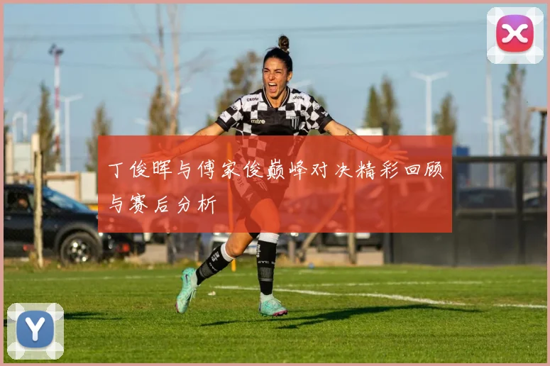 丁俊晖与傅家俊巅峰对决精彩回顾与赛后分析