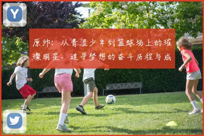 原帅：从青涩少年到篮球场上的璀璨明星，追寻梦想的奋斗历程与成长故事