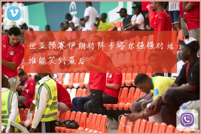世亚预赛伊朗对阵卡塔尔强强对话谁能笑到最后