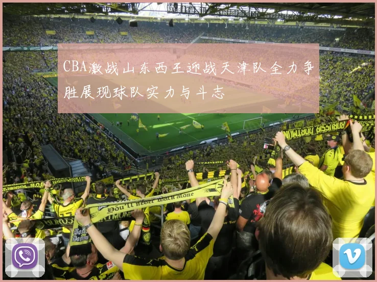 CBA激战山东西王迎战天津队全力争胜展现球队实力与斗志