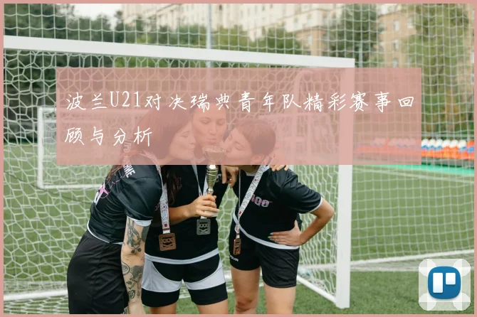 波兰U21对决瑞典青年队精彩赛事回顾与分析