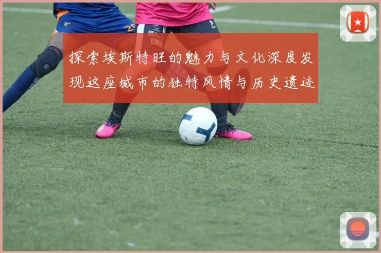 探索埃斯特旺的魅力与文化深度发现这座城市的独特风情与历史遗迹