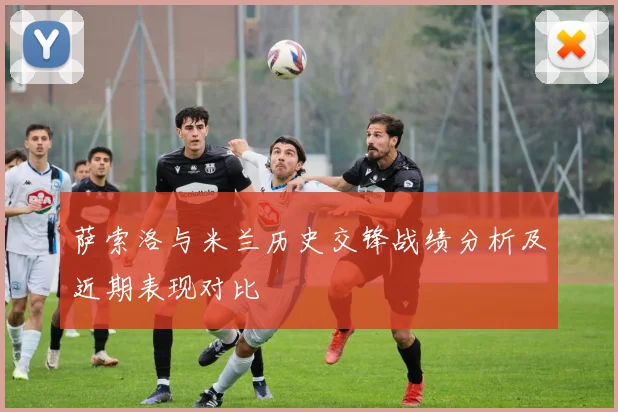萨索洛与米兰历史交锋战绩分析及近期表现对比