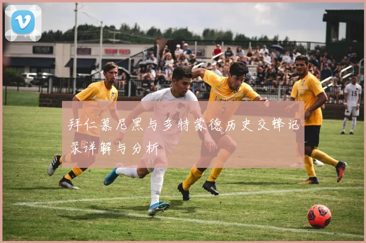 拜仁慕尼黑与多特蒙德历史交锋记录详解与分析