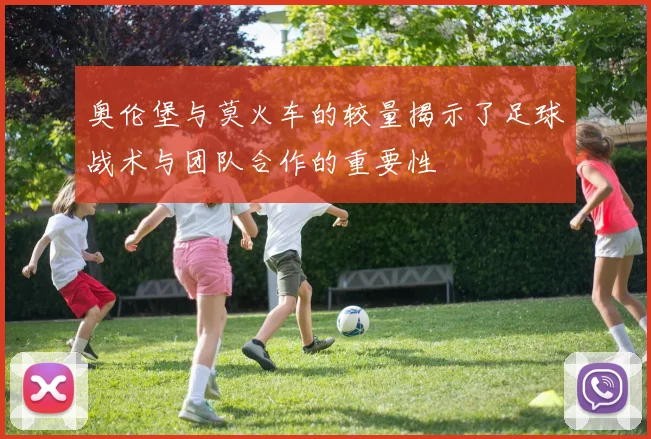 奥伦堡与莫火车的较量揭示了足球战术与团队合作的重要性