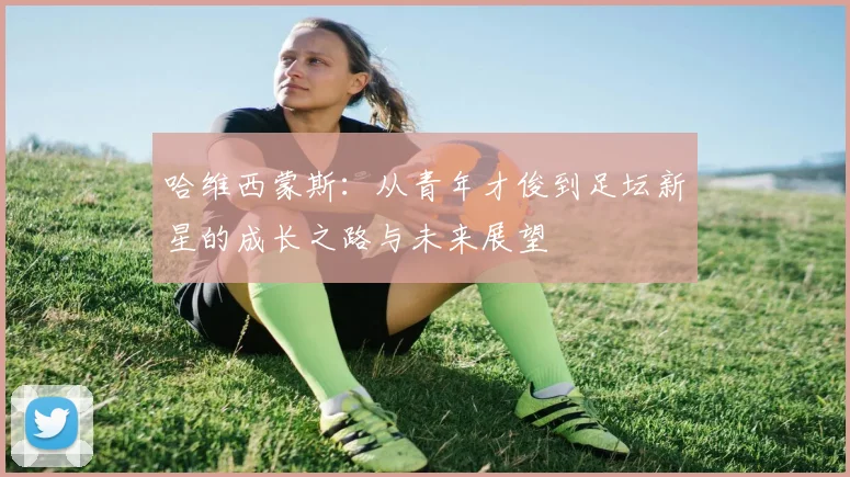 哈维西蒙斯：从青年才俊到足坛新星的成长之路与未来展望