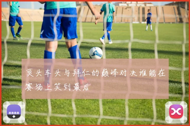 莫头车头与拜仁的巅峰对决谁能在赛场上笑到最后