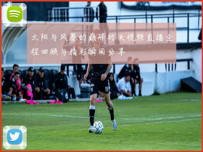 太阳与风暴的巅峰对决视频直播全程回顾与精彩瞬间分享