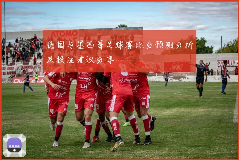德国与墨西哥足球赛比分预测分析及投注建议分享