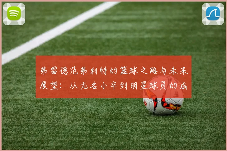 弗雷德范弗利特的篮球之路与未来展望：从无名小卒到明星球员的成长历程